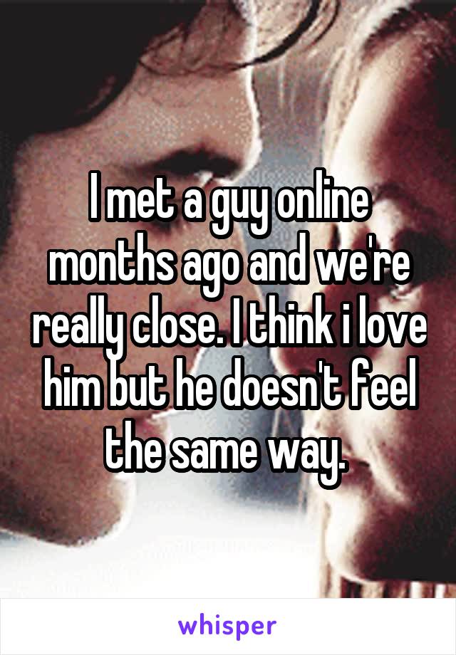 I met a guy online months ago and we're really close. I think i love him but he doesn't feel the same way. 
