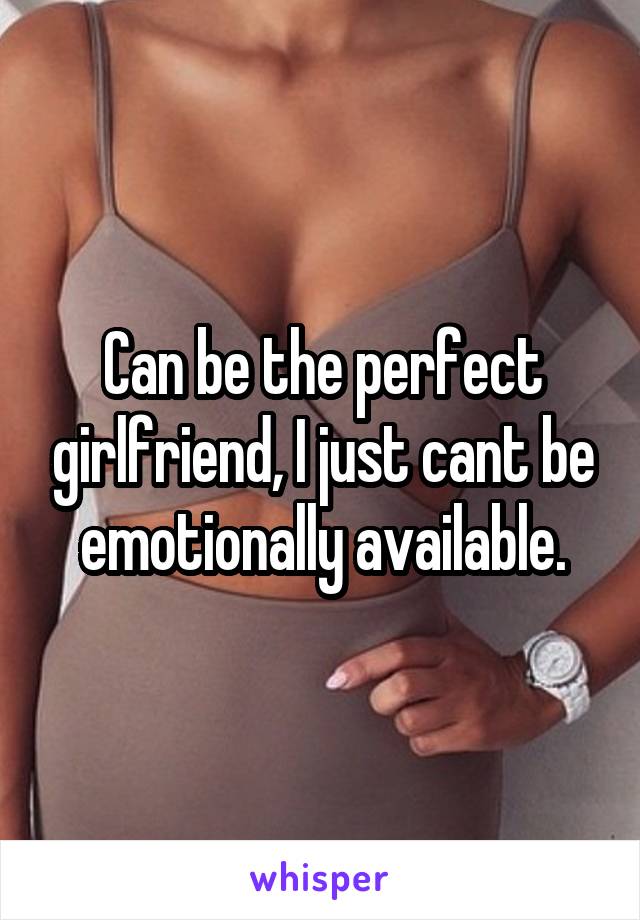 Can be the perfect girlfriend, I just cant be emotionally available.
