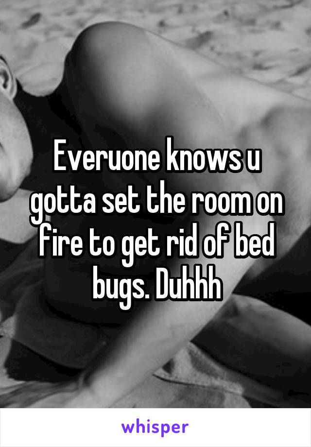 Everuone knows u gotta set the room on fire to get rid of bed bugs. Duhhh