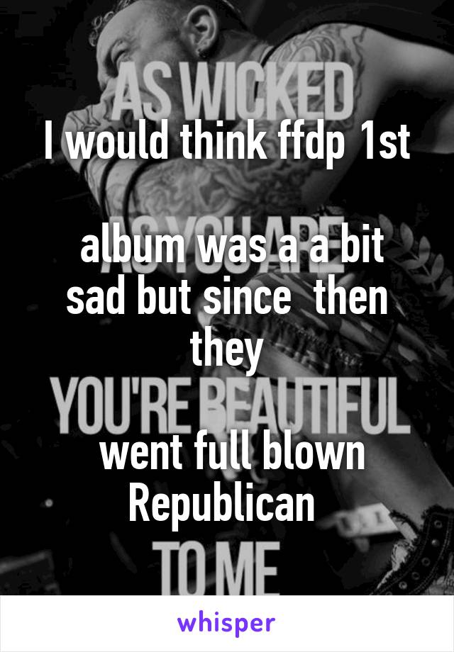 I would think ffdp 1st

 album was a a bit sad but since  then they

 went full blown Republican 