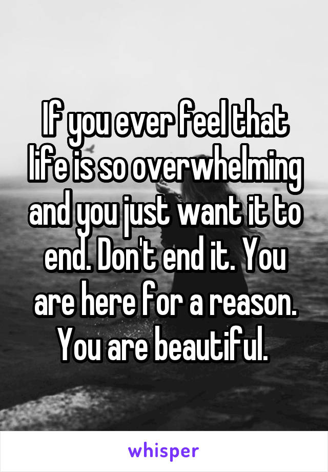 If you ever feel that life is so overwhelming and you just want it to end. Don't end it. You are here for a reason. You are beautiful. 