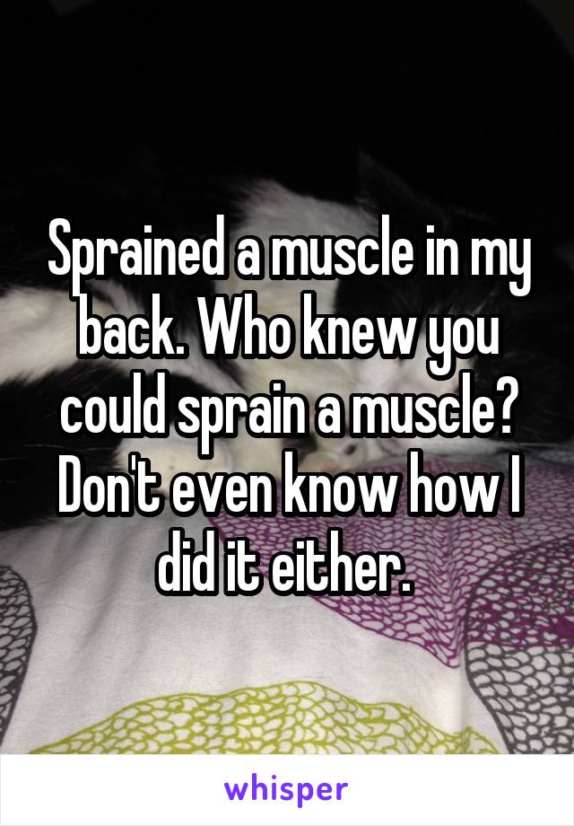 Sprained a muscle in my back. Who knew you could sprain a muscle? Don't even know how I did it either. 