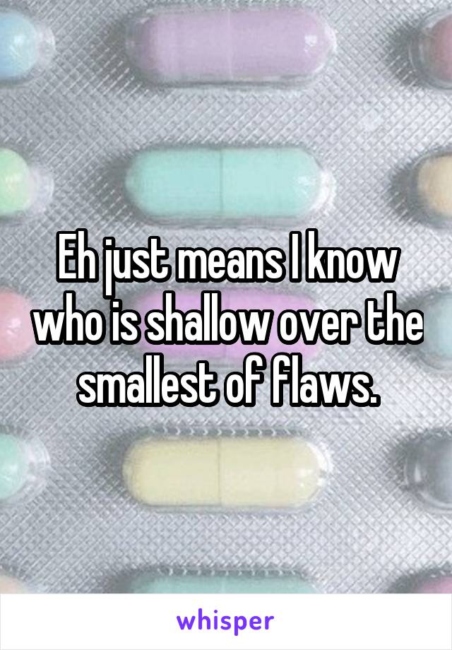 Eh just means I know who is shallow over the smallest of flaws.