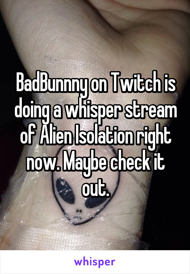 BadBunnny on Twitch is doing a whisper stream of Alien Isolation right now. Maybe check it out.