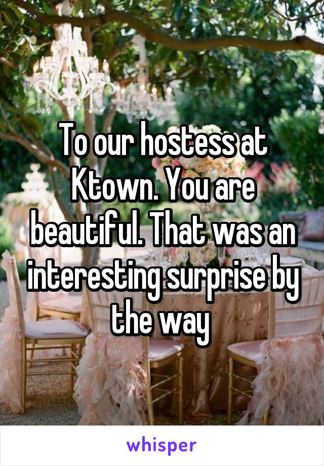To our hostess at Ktown. You are beautiful. That was an interesting surprise by the way 