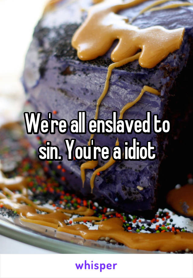 We're all enslaved to sin. You're a idiot