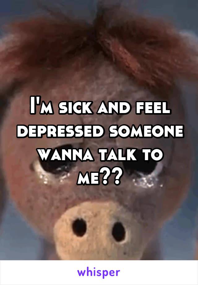 I'm sick and feel depressed someone wanna talk to me??