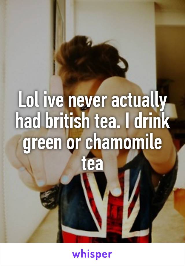 Lol ive never actually had british tea. I drink green or chamomile tea