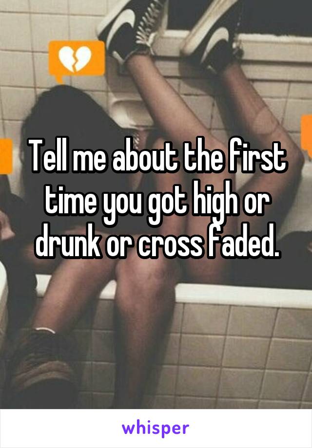 Tell me about the first time you got high or drunk or cross faded.
