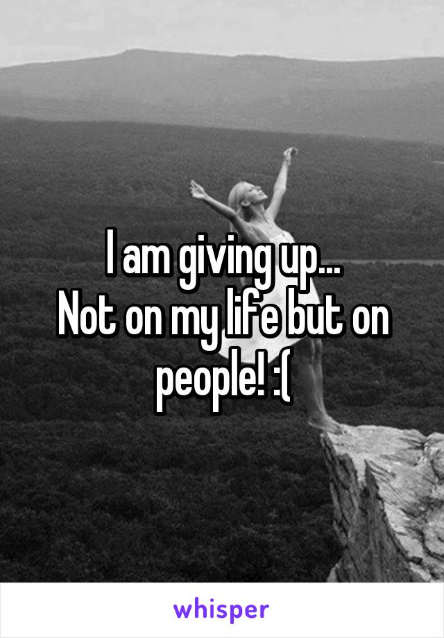 I am giving up...
Not on my life but on people! :(