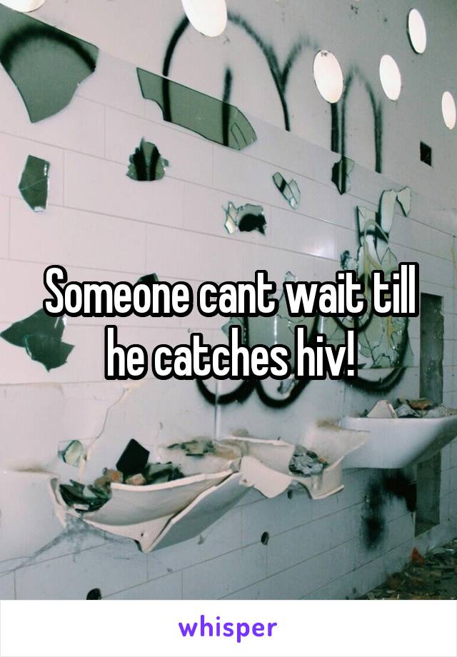 Someone cant wait till he catches hiv!