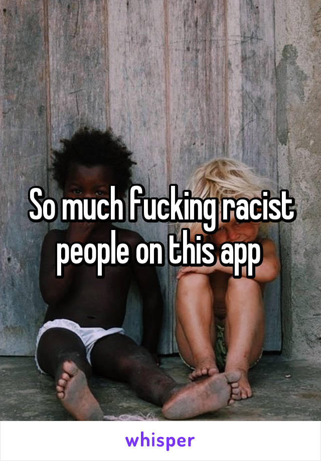So much fucking racist people on this app 