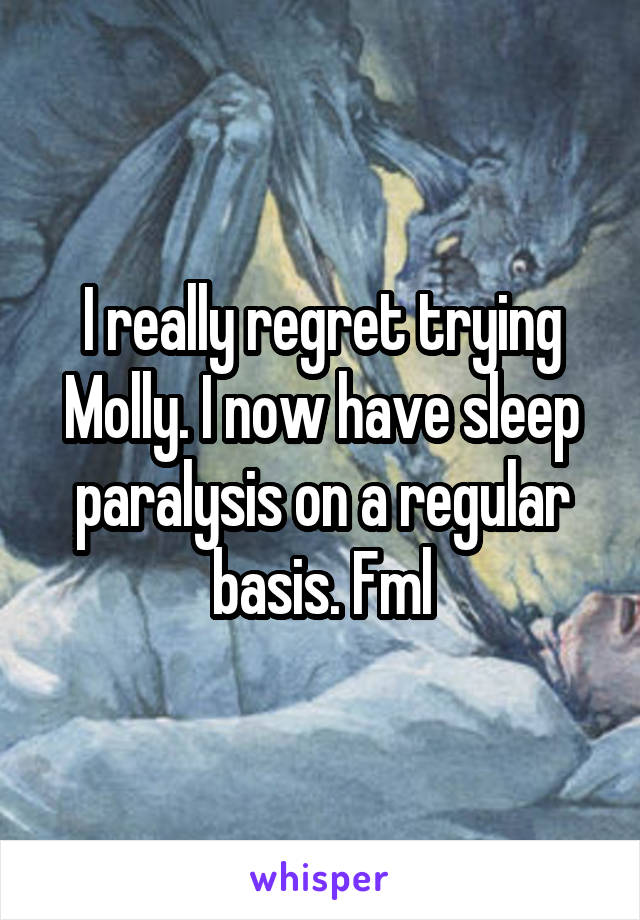I really regret trying Molly. I now have sleep paralysis on a regular basis. Fml