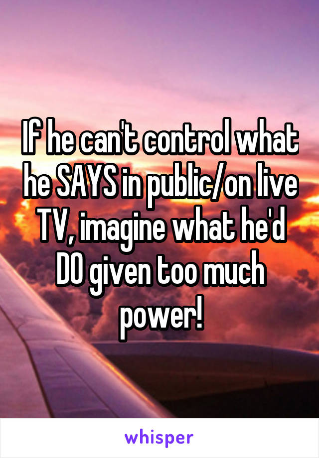 If he can't control what he SAYS in public/on live TV, imagine what he'd DO given too much power!