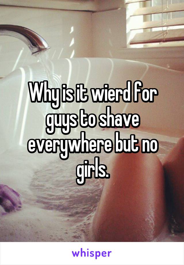Why is it wierd for guys to shave everywhere but no girls.