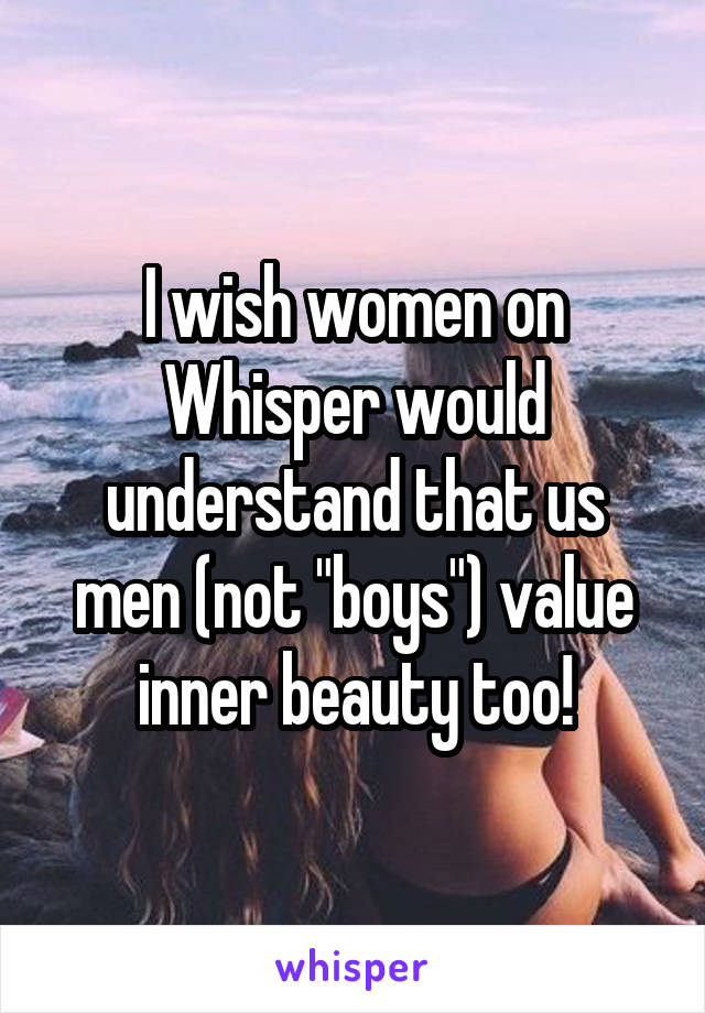 I wish women on Whisper would understand that us men (not "boys") value inner beauty too!