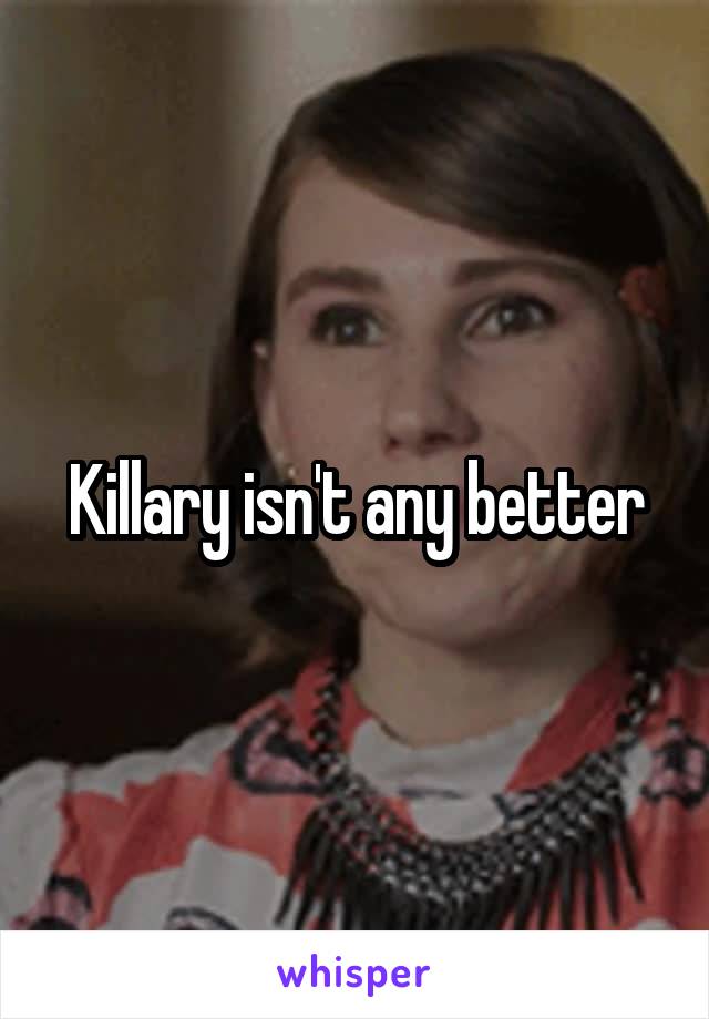 Killary isn't any better