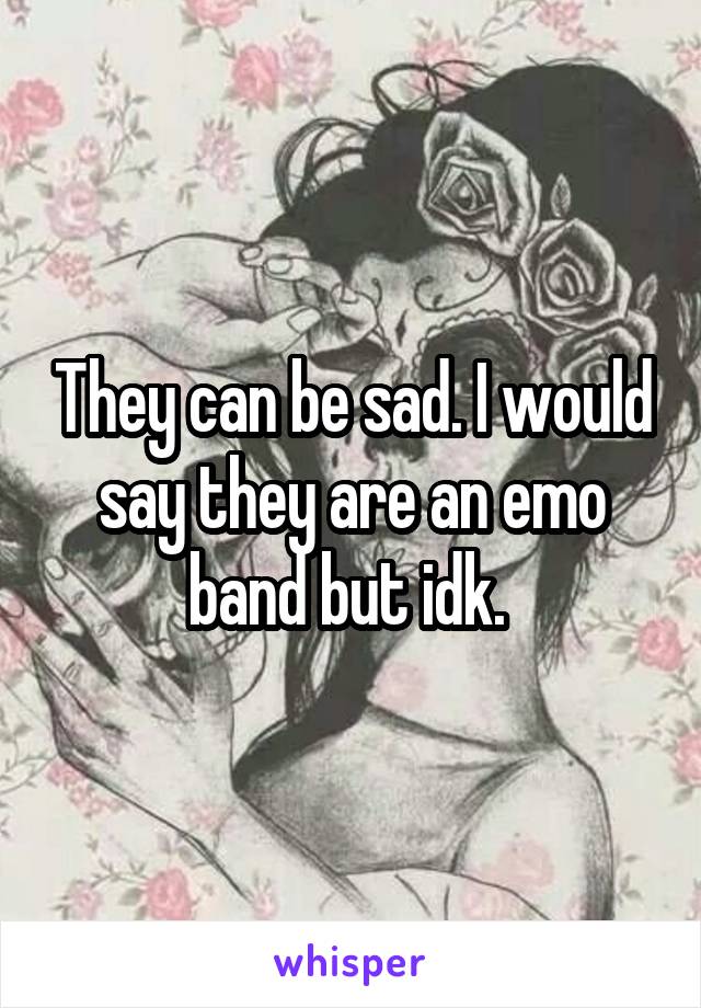 They can be sad. I would say they are an emo band but idk. 