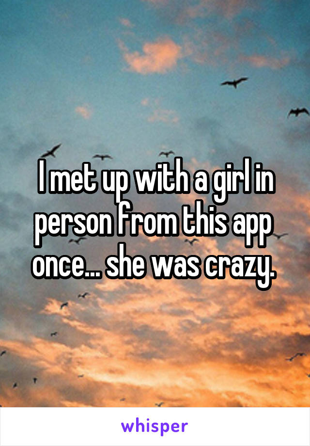 I met up with a girl in person from this app  once... she was crazy. 