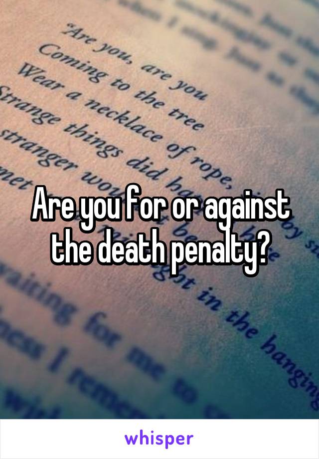 Are you for or against the death penalty?