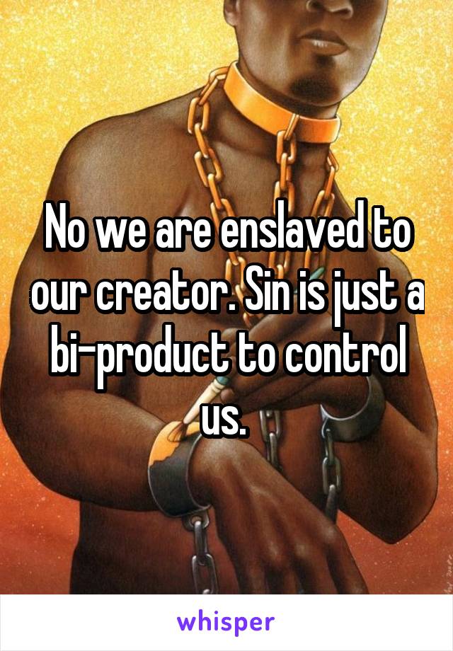 No we are enslaved to our creator. Sin is just a bi-product to control us. 