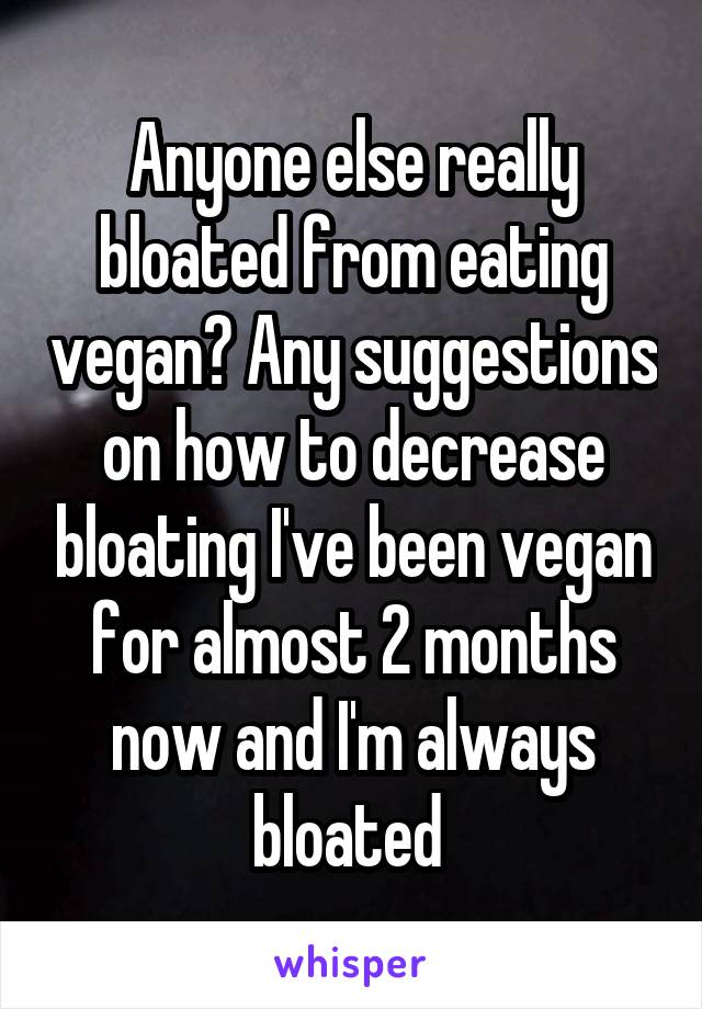 Anyone else really bloated from eating vegan? Any suggestions on how to decrease bloating I've been vegan for almost 2 months now and I'm always bloated 