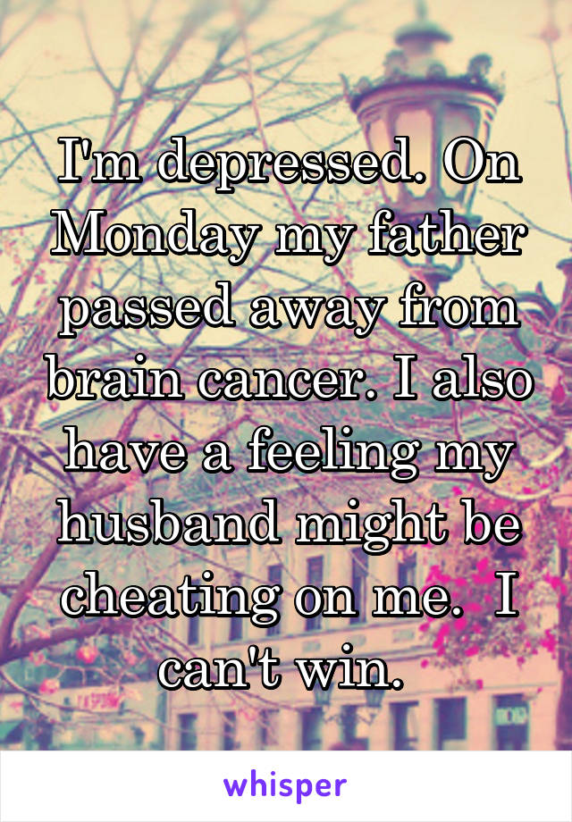 I'm depressed. On Monday my father passed away from brain cancer. I also have a feeling my husband might be cheating on me.  I can't win. 