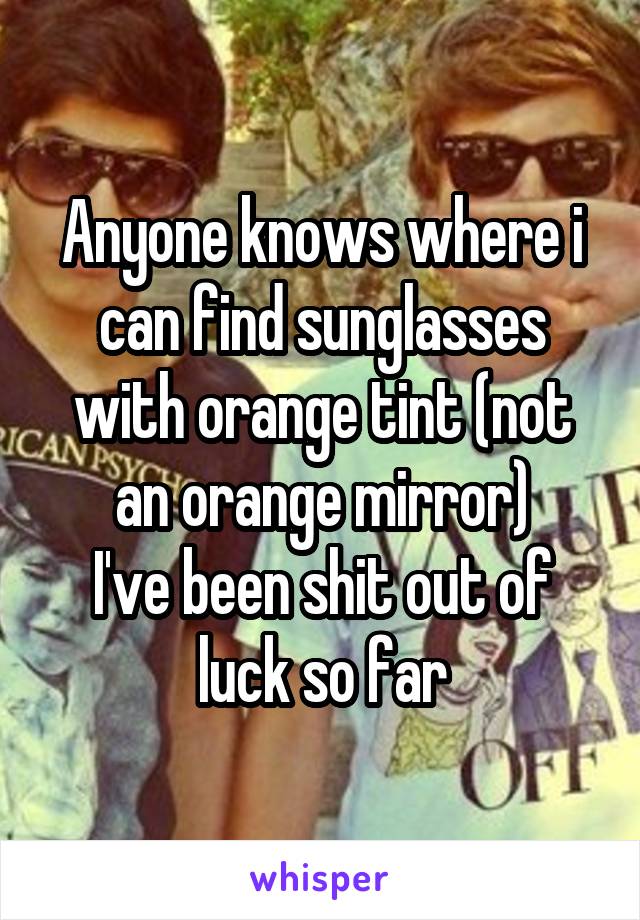 Anyone knows where i can find sunglasses with orange tint (not an orange mirror)
I've been shit out of luck so far