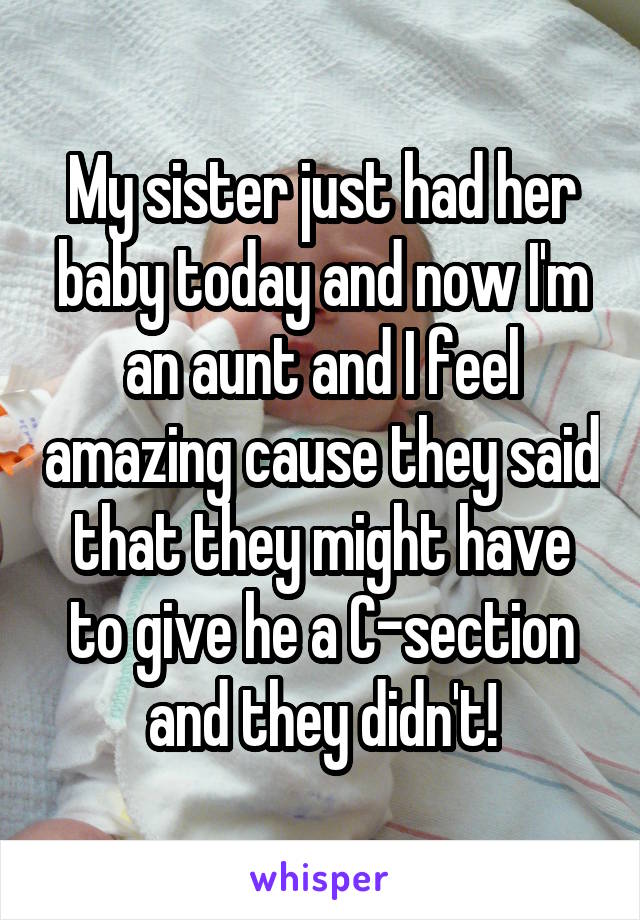 My sister just had her baby today and now I'm an aunt and I feel amazing cause they said that they might have to give he a C-section and they didn't!