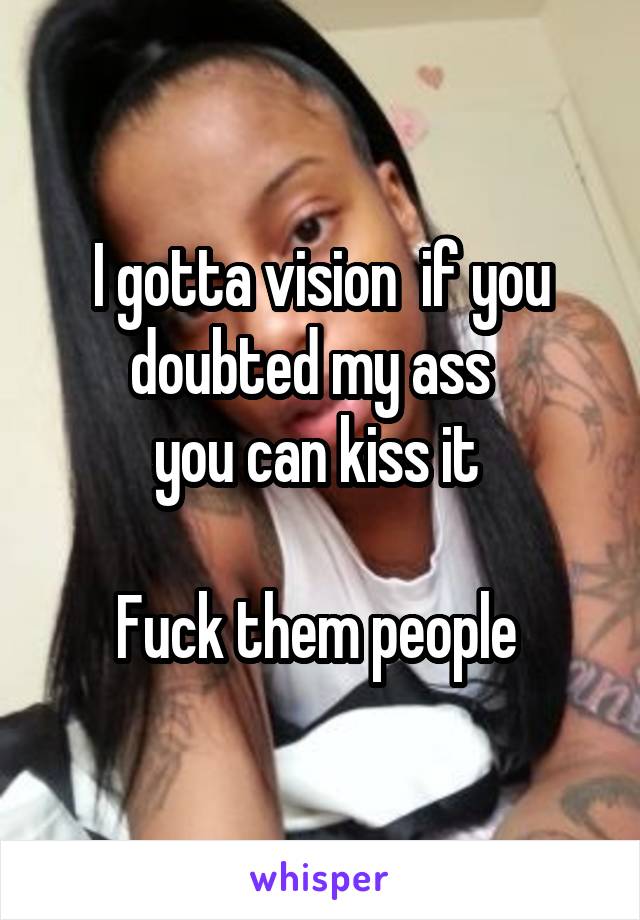 I gotta vision  if you doubted my ass  
you can kiss it 

Fuck them people 