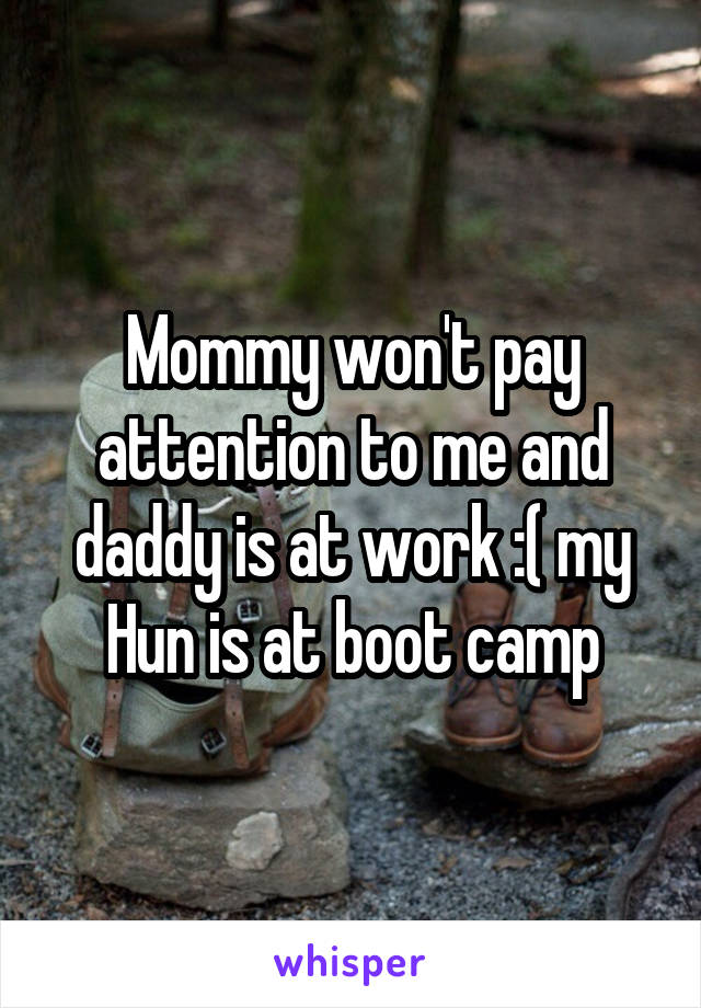 Mommy won't pay attention to me and daddy is at work :( my
Hun is at boot camp