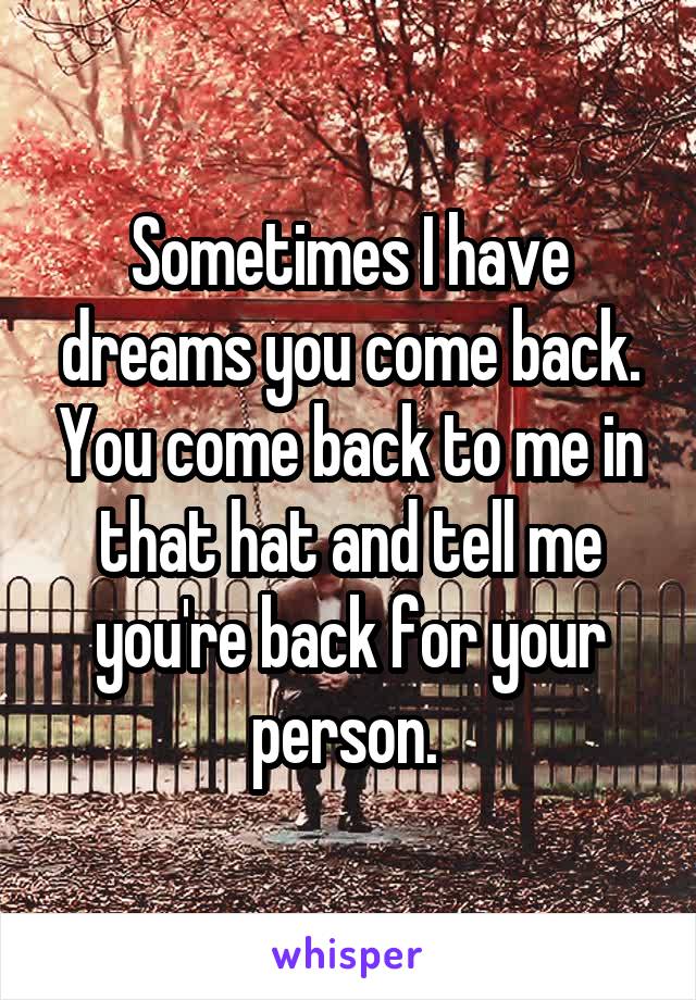 Sometimes I have dreams you come back. You come back to me in that hat and tell me you're back for your person. 