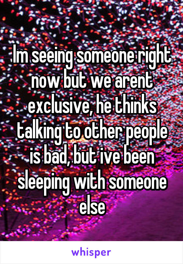 Im seeing someone right now but we arent exclusive, he thinks talking to other people is bad, but ive been sleeping with someone else
