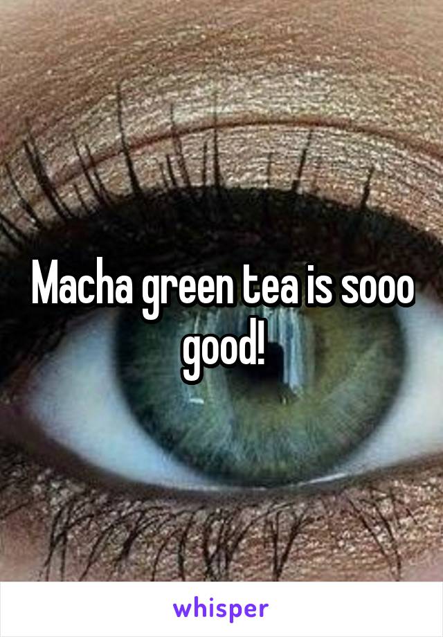 Macha green tea is sooo good!