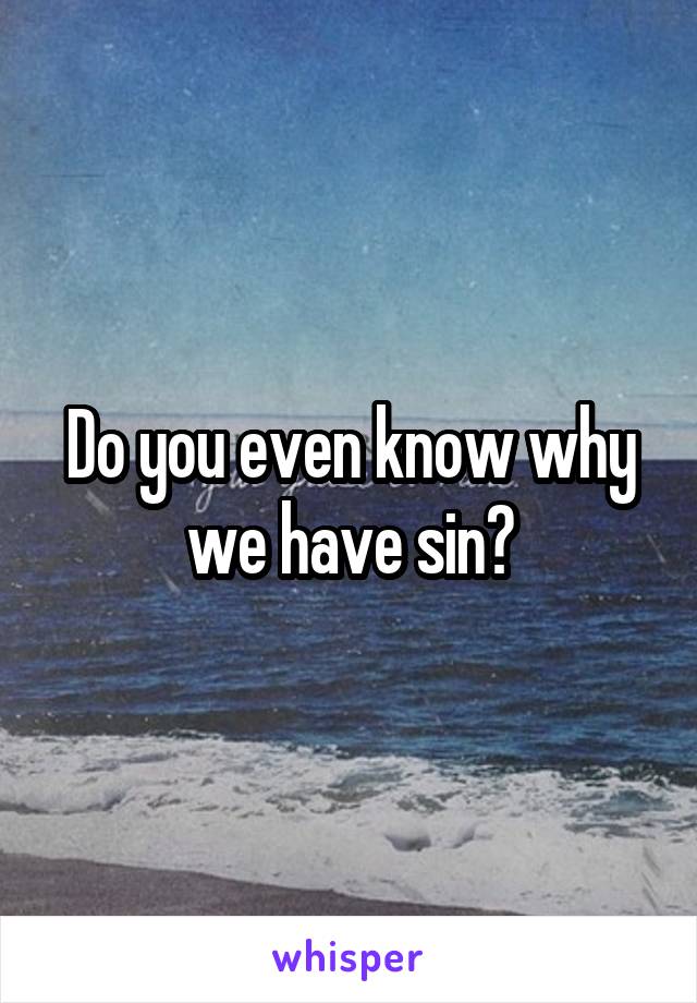 Do you even know why we have sin?