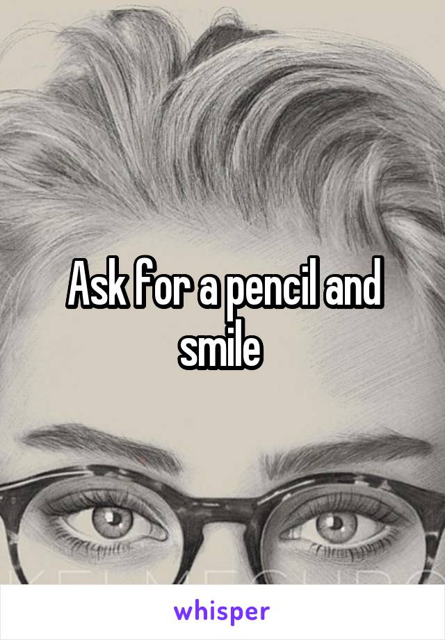 Ask for a pencil and smile 