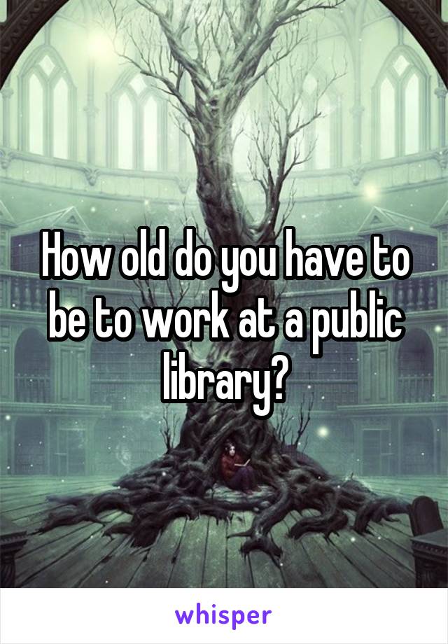 How old do you have to be to work at a public library?