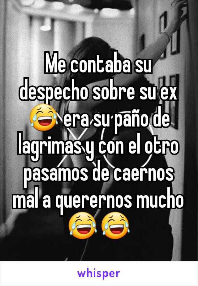 Me contaba su despecho sobre su ex 😂 era su paño de lagrimas y con el otro pasamos de caernos mal a querernos mucho😂😂