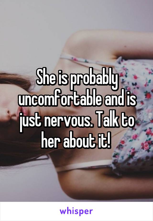 She is probably uncomfortable and is just nervous. Talk to her about it! 