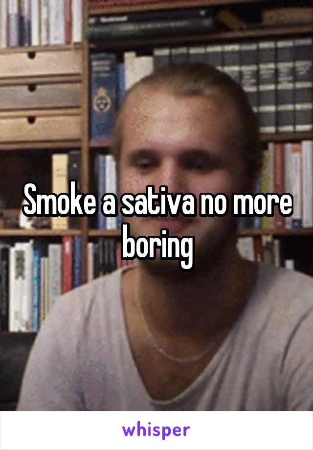 Smoke a sativa no more boring