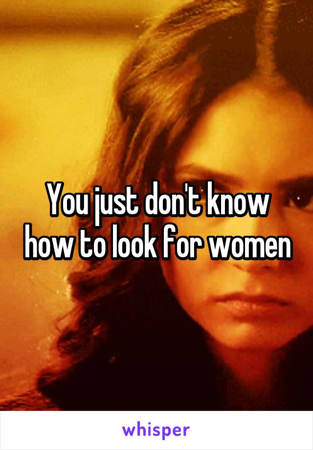 You just don't know how to look for women
