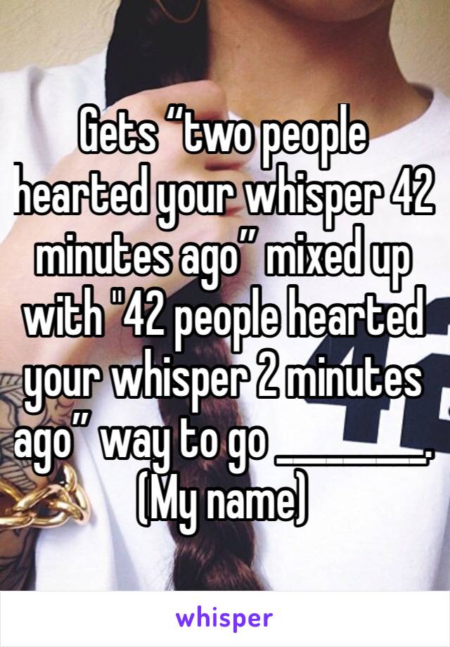 Gets “two people hearted your whisper 42 minutes ago” mixed up with "42 people hearted your whisper 2 minutes ago” way to go _________. (My name) 