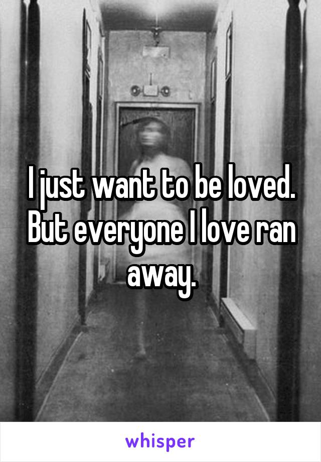 I just want to be loved. But everyone I love ran away.