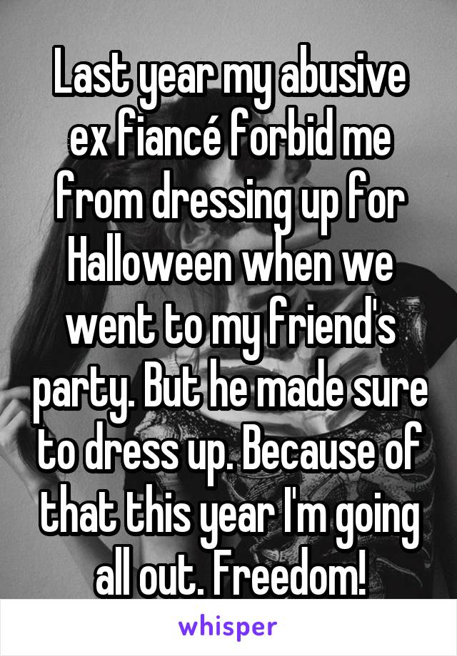 Last year my abusive ex fiancé forbid me from dressing up for Halloween when we went to my friend's party. But he made sure to dress up. Because of that this year I'm going all out. Freedom!