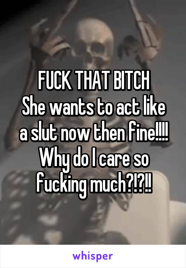 FUCK THAT BITCH
She wants to act like a slut now then fine!!!!
Why do I care so fucking much?!?!!