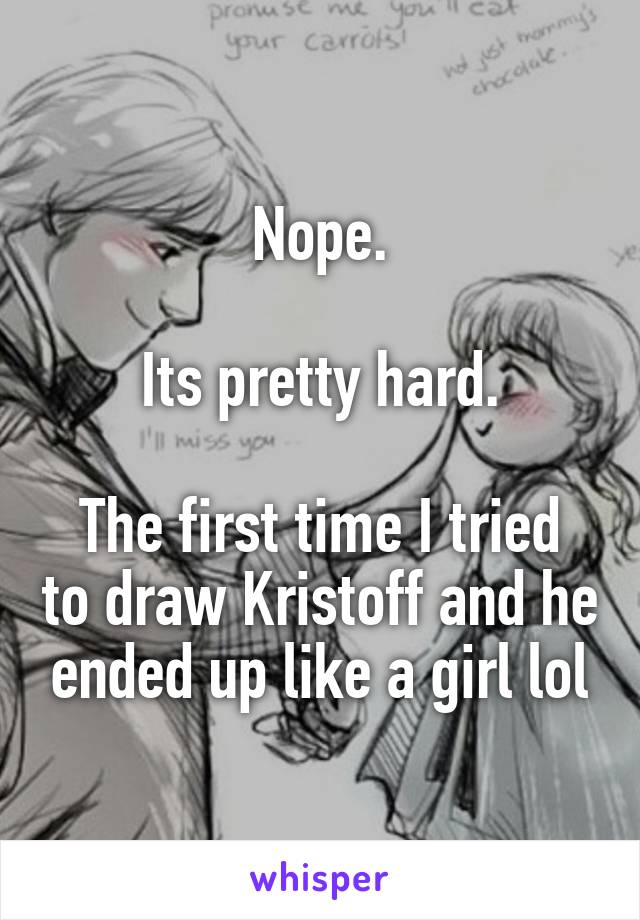 Nope.

Its pretty hard.

The first time I tried to draw Kristoff and he ended up like a girl lol