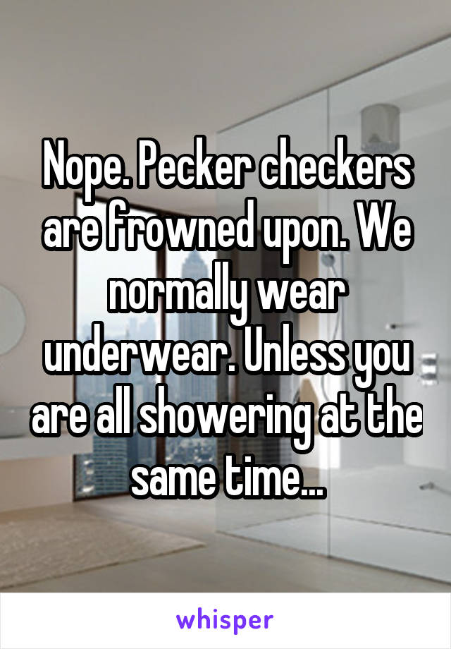 Nope. Pecker checkers are frowned upon. We normally wear underwear. Unless you are all showering at the same time...