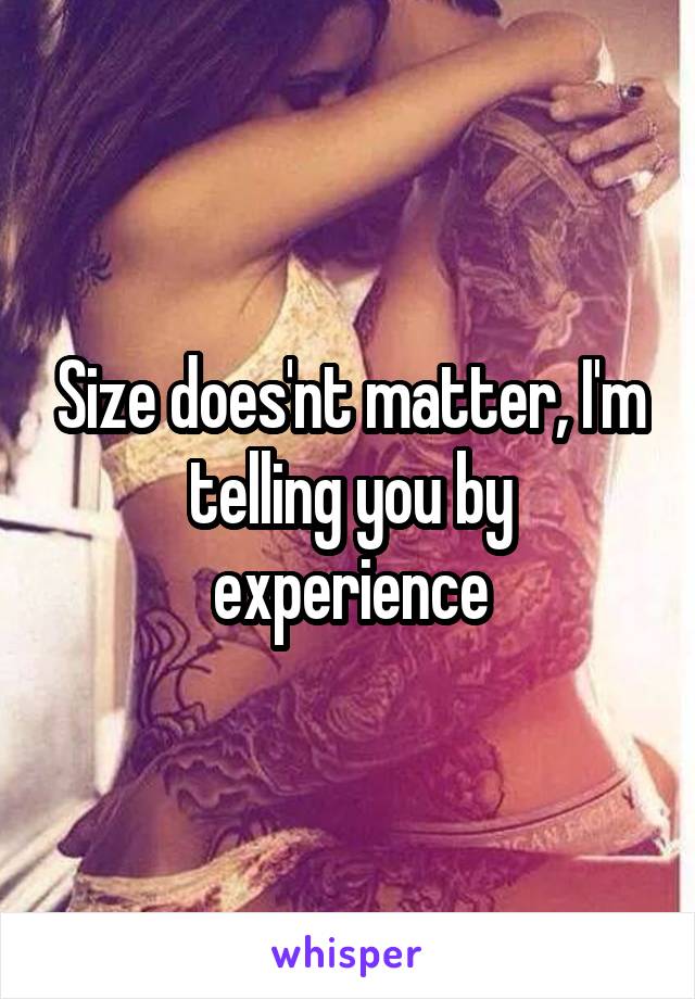 Size does'nt matter, I'm telling you by experience