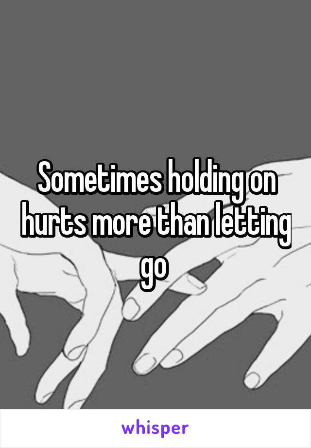 Sometimes holding on hurts more than letting go 