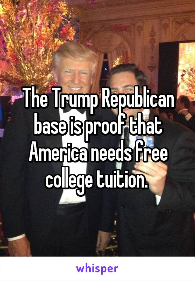 The Trump Republican base is proof that America needs free college tuition. 